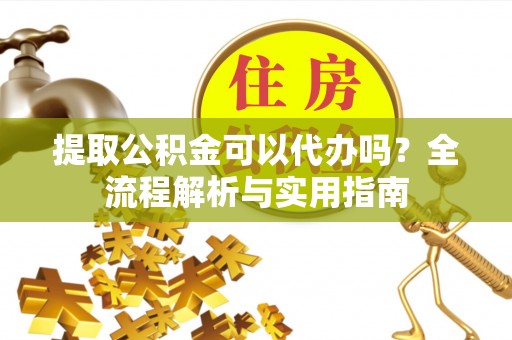 南京提取公积金可以代办吗？全流程解析与实用指南