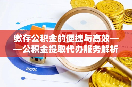 南京缴存公积金的便捷与高效——公积金提取代办服务解析