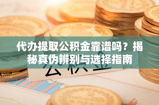 南京代办提取公积金靠谱吗？揭秘真伪辨别与选择指南