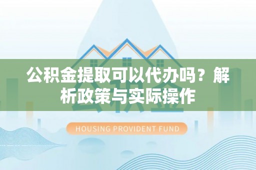 南京公积金提取可以代办吗？解析政策与实际操作