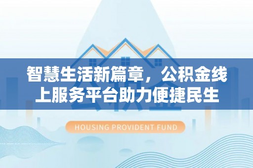 南京智慧生活新篇章，公积金线上服务平台助力便捷民生