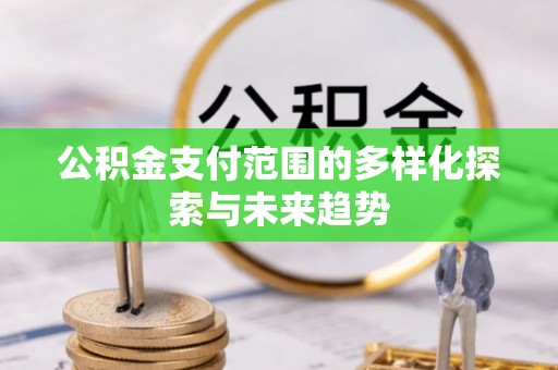 南京公积金支付范围的多样化探索与未来趋势
