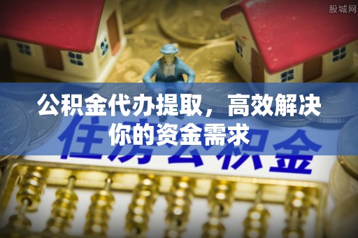 南京公积金代办提取，高效解决你的资金需求
