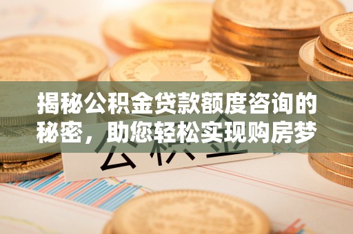 南京揭秘公积金贷款额度咨询的秘密，助您轻松实现购房梦想