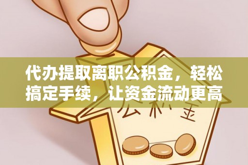 南京代办提取离职公积金，轻松搞定手续，让资金流动更高效