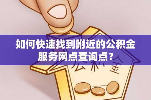 南京如何快速找到附近的公积金服务网点查询点？