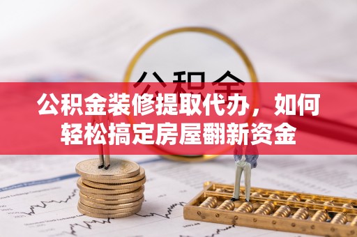 南京公积金装修提取代办，如何轻松搞定房屋翻新资金