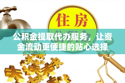 南京公积金提取代办服务，让资金流动更便捷的贴心选择
