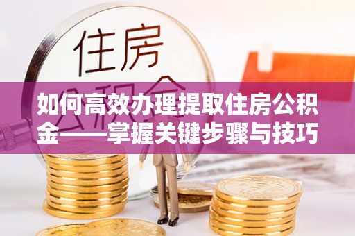 南京如何高效办理提取住房公积金——掌握关键步骤与技巧