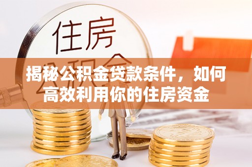 南京揭秘公积金贷款条件，如何高效利用你的住房资金