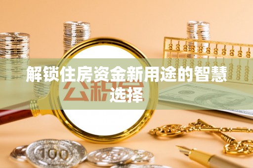 南京解锁住房资金新用途的智慧选择