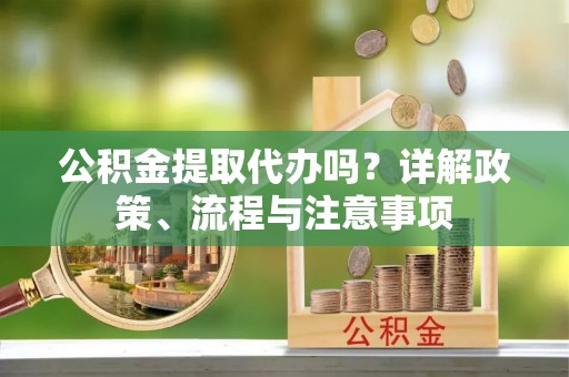 南京公积金提取代办吗？详解政策、流程与注意事项