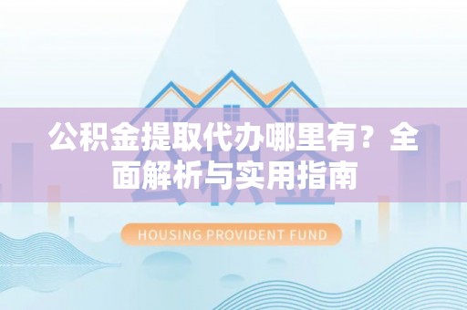 南京公积金提取代办哪里有？全面解析与实用指南
