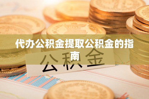 南京代办公积金提取公积金的指南