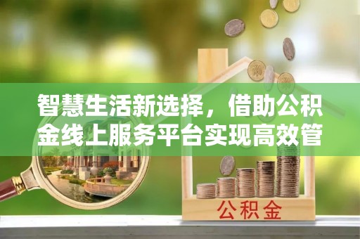 南京智慧生活新选择，借助公积金线上服务平台实现高效管理