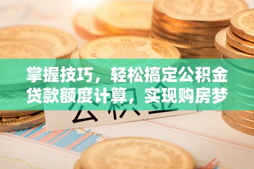 南京掌握技巧，轻松搞定公积金贷款额度计算，实现购房梦想