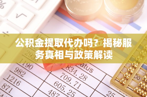 南京公积金提取代办吗？揭秘服务真相与政策解读