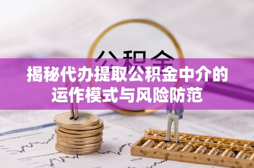 南京揭秘代办提取公积金中介的运作模式与风险防范