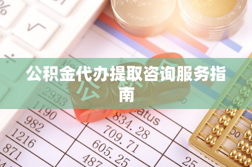南京公积金代办提取咨询服务指南