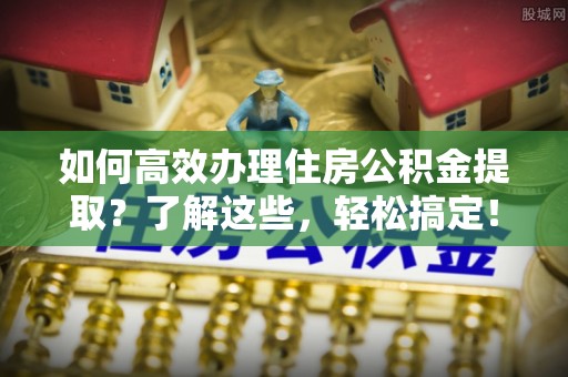 南京如何高效办理住房公积金提取？了解这些，轻松搞定！