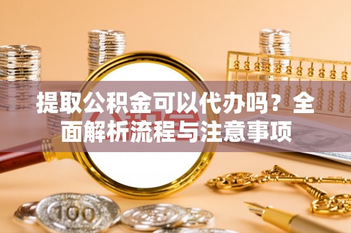 南京提取公积金可以代办吗？全面解析流程与注意事项