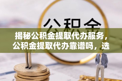 南京揭秘公积金提取代办服务，公积金提取代办靠谱吗，选择需谨慎