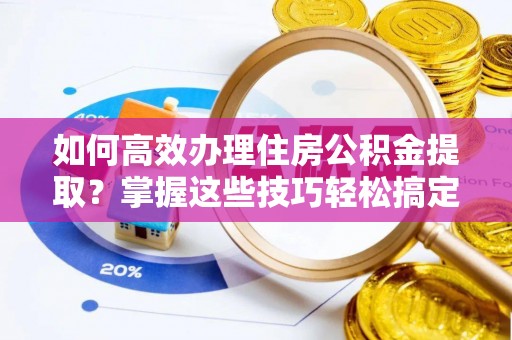 南京如何高效办理住房公积金提取？掌握这些技巧轻松搞定