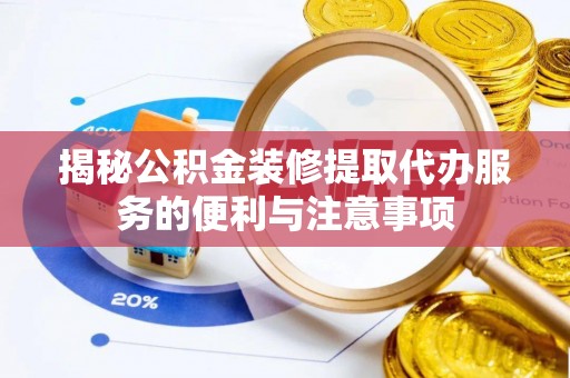 南京揭秘公积金装修提取代办服务的便利与注意事项