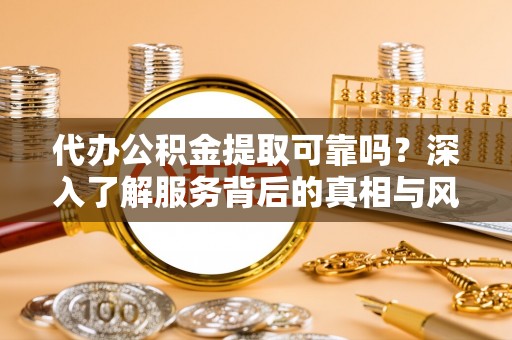南京代办公积金提取可靠吗？深入了解服务背后的真相与风险