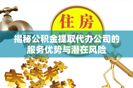 南京揭秘公积金提取代办公司的服务优势与潜在风险