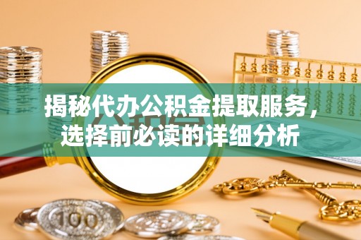 南京揭秘代办公积金提取服务，选择前必读的详细分析