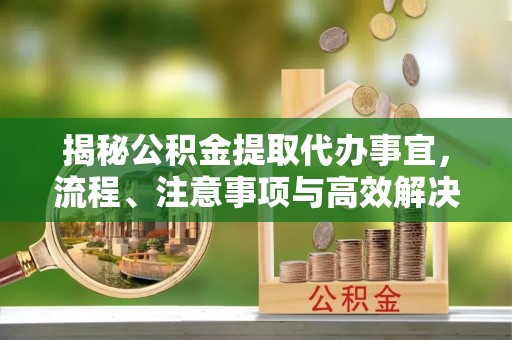 南京揭秘公积金提取代办事宜，流程、注意事项与高效解决方案