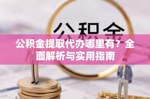 南京公积金提取代办哪里有？全面解析与实用指南