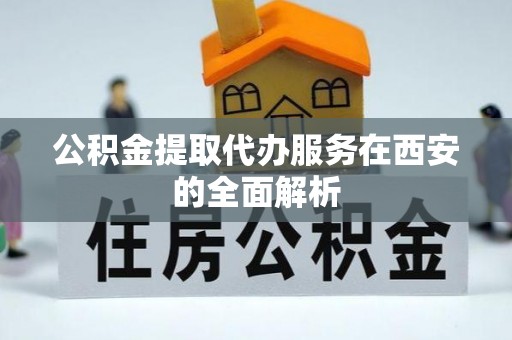 南京公积金提取代办服务在西安的全面解析