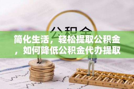 南京简化生活，轻松提取公积金，如何降低公积金代办提取的费用？