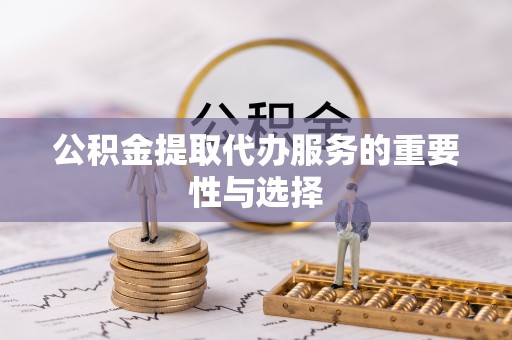 南京公积金提取代办服务的重要性与选择