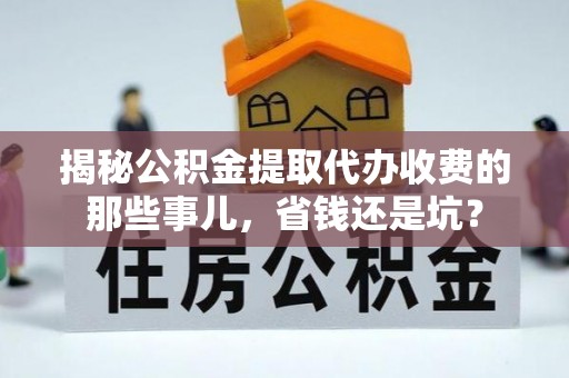 南京揭秘公积金提取代办收费的那些事儿，省钱还是坑？