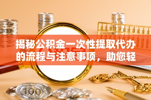 南京揭秘公积金一次性提取代办的流程与注意事项，助您轻松拿钱！