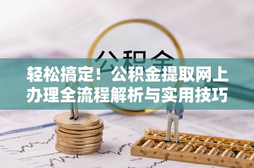 南京轻松搞定！公积金提取网上办理全流程解析与实用技巧