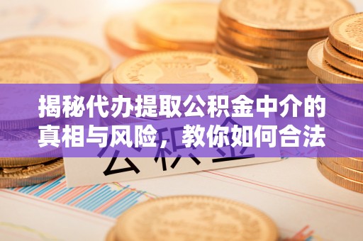 南京揭秘代办提取公积金中介的真相与风险，教你如何合法合规操作