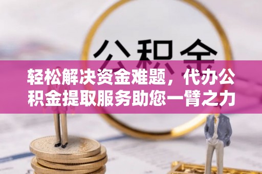 南京轻松解决资金难题，代办公积金提取服务助您一臂之力