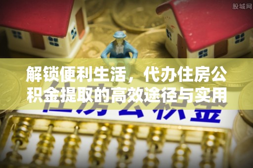 南京解锁便利生活，代办住房公积金提取的高效途径与实用技巧