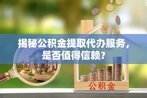 南京揭秘公积金提取代办服务，是否值得信赖？