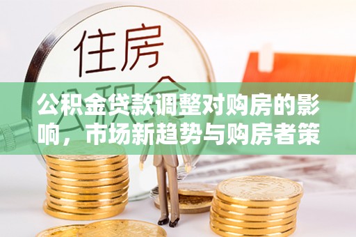 南京公积金贷款调整对购房的影响，市场新趋势与购房者策略