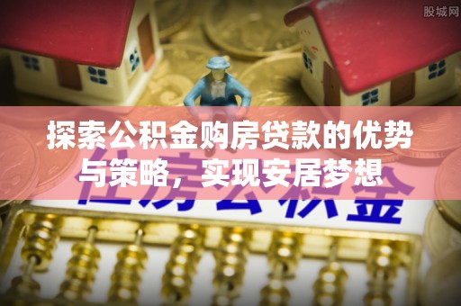 南京探索公积金购房贷款的优势与策略，实现安居梦想