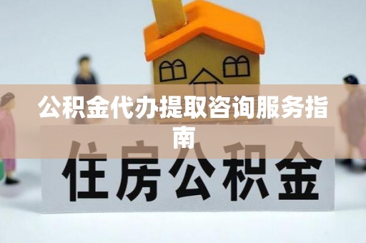 南京公积金代办提取咨询服务指南