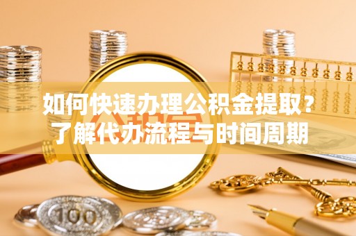 南京如何快速办理公积金提取？了解代办流程与时间周期