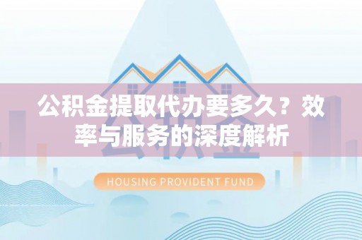 南京公积金提取代办要多久？效率与服务的深度解析