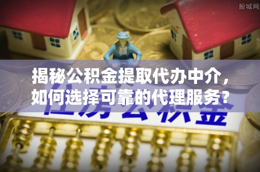 南京揭秘公积金提取代办中介，如何选择可靠的代理服务？