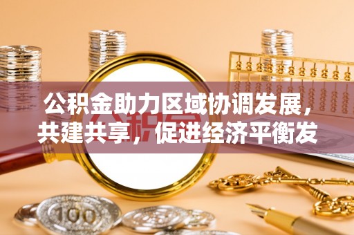 南京公积金助力区域协调发展，共建共享，促进经济平衡发展